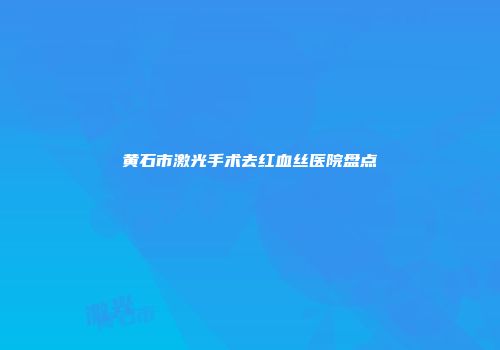 黄石市激光手术去红血丝医院盘点