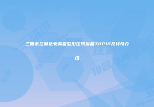 三明市注射抗衰美容整形医院排名TOP10及详情介绍