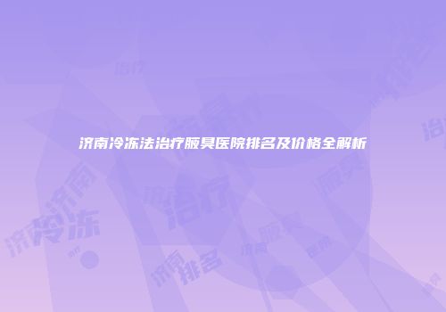 济南冷冻法治疗腋臭医院排名及价格全解析