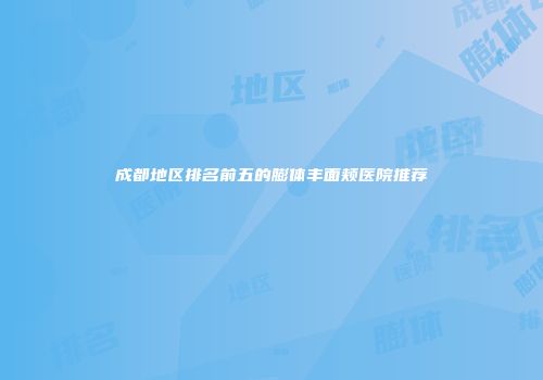 成都地区排名前五的膨体丰面颊医院推荐