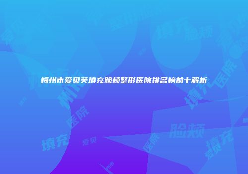梅州市爱贝芙填充脸颊整形医院排名榜前十解析