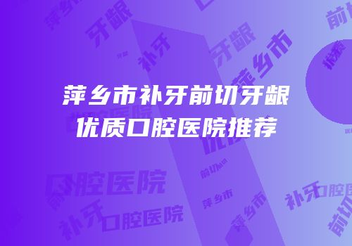萍乡市补牙前切牙龈优质口腔医院推荐