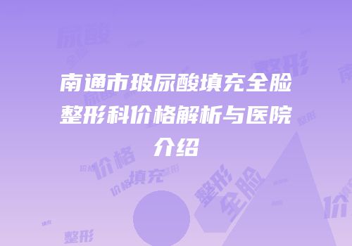 南通市玻尿酸填充全脸整形科价格解析与医院介绍