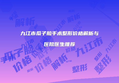 九江市瓜子脸手术整形价格解析与医院医生推荐