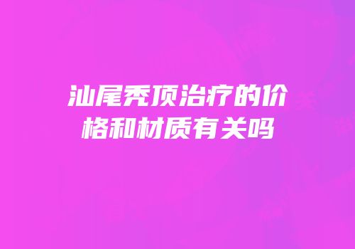 汕尾秃顶治疗的价格和材质有关吗