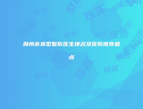 滁州市鼻型整形医生排名及医院推荐盘点