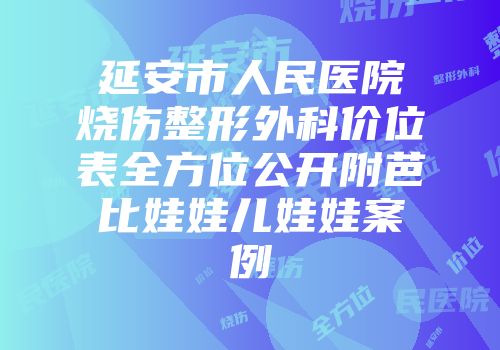 延安市人民医院烧伤整形外科价位表全方位公开附芭比娃娃儿娃娃案例