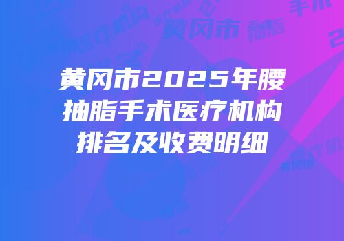 黄冈市2025年腰抽脂手术医疗机构排名及收费明细