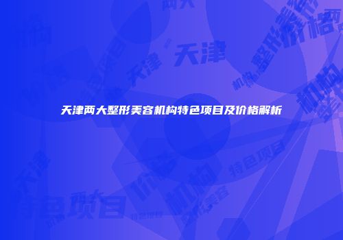 天津两大整形美容机构特色项目及价格解析