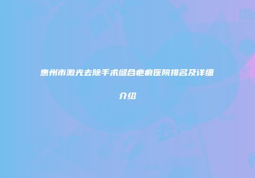 惠州市激光去除手术缝合疤痕医院排名及详细介绍