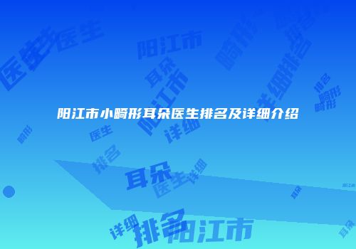 阳江市小畸形耳朵医生排名及详细介绍