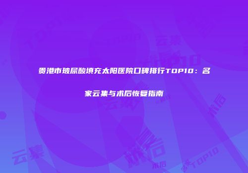 贵港市玻尿酸填充太阳医院口碑排行TOP10：名家云集与术后恢复指南