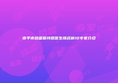 南平市哈雷保持器医生排名前10专家介绍