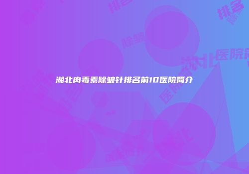 湖北肉毒素除皱针排名前10医院简介