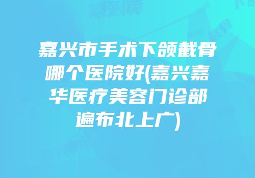 嘉兴市手术下颌截骨哪个医院好(嘉兴嘉华医疗美容门诊部遍布北上广)
