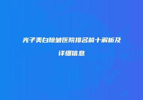 光子美白除皱医院排名前十解析及详细信息