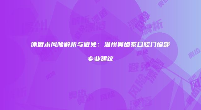 漂唇术风险解析与避免：温州奥齿泰口腔门诊部专业建议