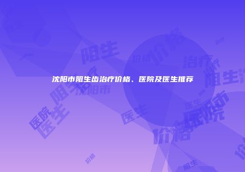 沈阳市阻生齿治疗价格、医院及医生推荐