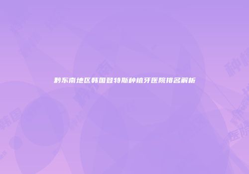 黔东南地区韩国登特斯种植牙医院排名解析