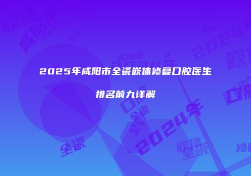 2025年咸阳市全瓷嵌体修复口腔医生排名前九详解