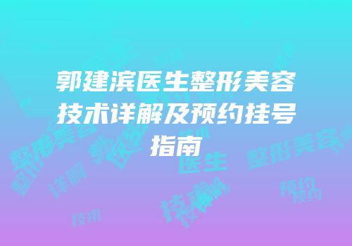 郭建滨医生整形美容技术详解及预约挂号指南