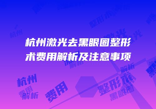 杭州激光去黑眼圈整形术费用解析及注意事项