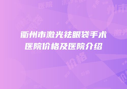 衢州市激光祛眼袋手术医院价格及医院介绍