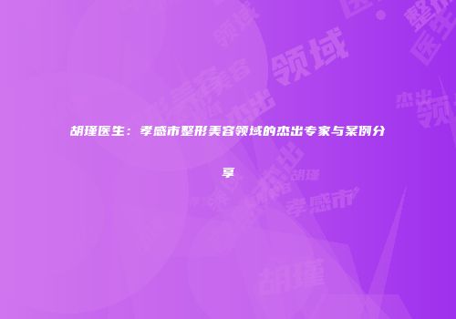 胡瑾医生：孝感市整形美容领域的杰出专家与案例分享