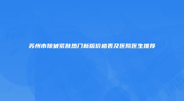 苏州市除皱紧肤热门新版价格表及医院医生推荐