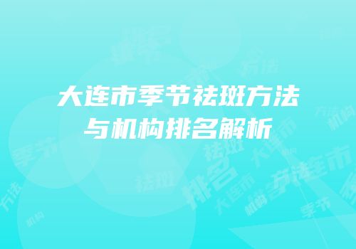 大连市季节祛斑方法与机构排名解析