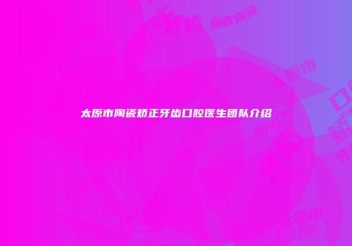 太原市陶瓷矫正牙齿口腔医生团队介绍
