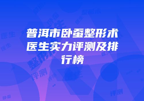 普洱市卧蚕整形术医生实力评测及排行榜