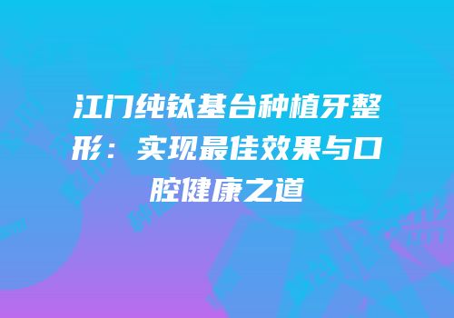 江门纯钛基台种植牙整形：实现最佳效果与口腔健康之道