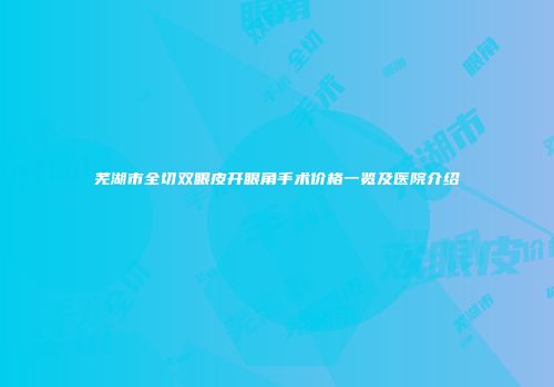 芜湖市全切双眼皮开眼角手术价格一览及医院介绍