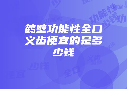 鹤壁功能性全口义齿便宜的是多少钱