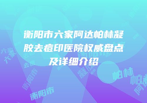 衡阳市六家阿达帕林凝胶去痘印医院权威盘点及详细介绍