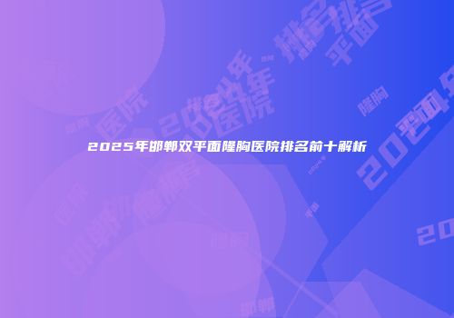 2025年邯郸双平面隆胸医院排名前十解析