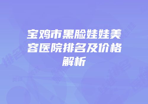 宝鸡市黑脸娃娃美容医院排名及价格解析