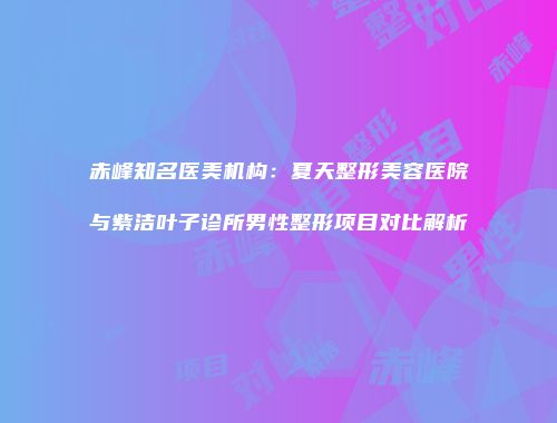 赤峰知名医美机构：夏天整形美容医院与紫洁叶子诊所男性整形项目对比解析