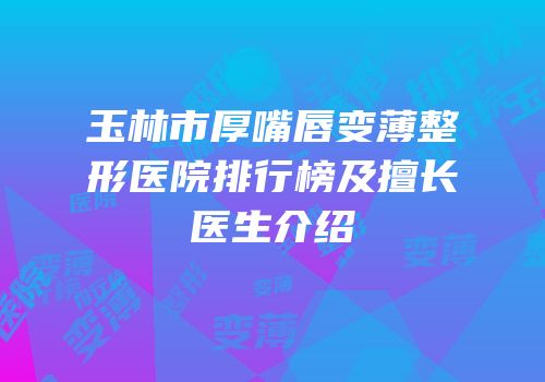 玉林市厚嘴唇变薄整形医院排行榜及擅长医生介绍