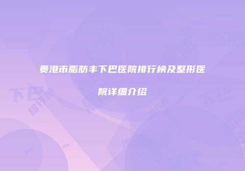 贵港市脂肪丰下巴医院排行榜及整形医院详细介绍