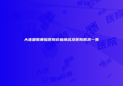 大连吸脂瘦脸医院价格排名及医院概况一览