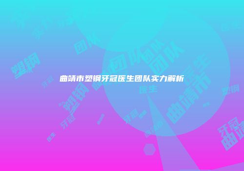 曲靖市塑钢牙冠医生团队实力解析