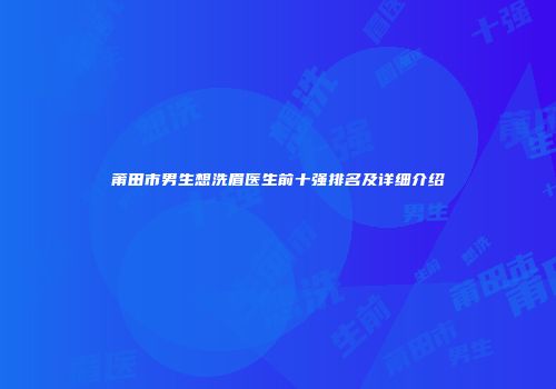 莆田市男生想洗眉医生前十强排名及详细介绍