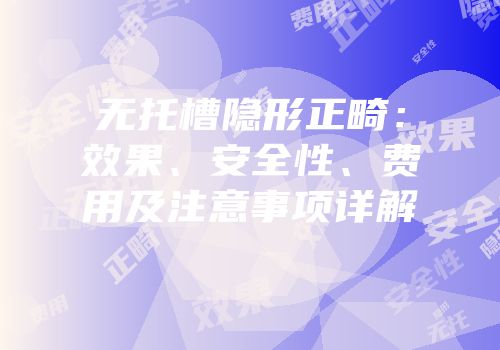 无托槽隐形正畸：效果、安全性、费用及注意事项详解