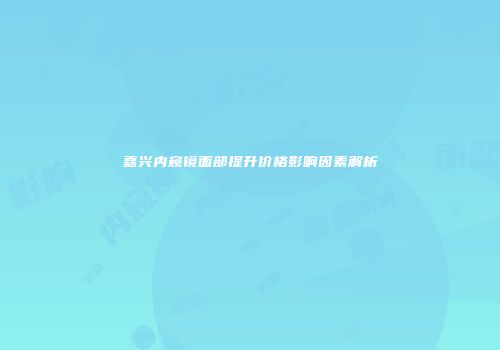 嘉兴内窥镜面部提升价格影响因素解析