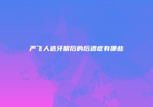 严飞人造牙龈后的后遗症有哪些