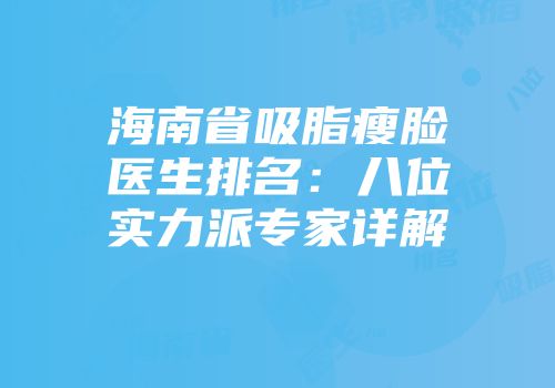 海南省吸脂瘦脸医生排名：八位实力派专家详解