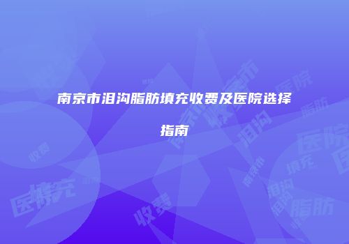 南京市泪沟脂肪填充收费及医院选择指南