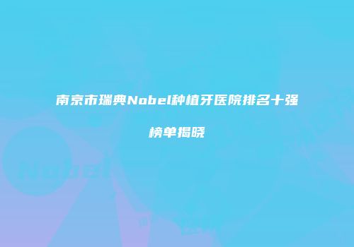 南京市瑞典Nobel种植牙医院排名十强榜单揭晓